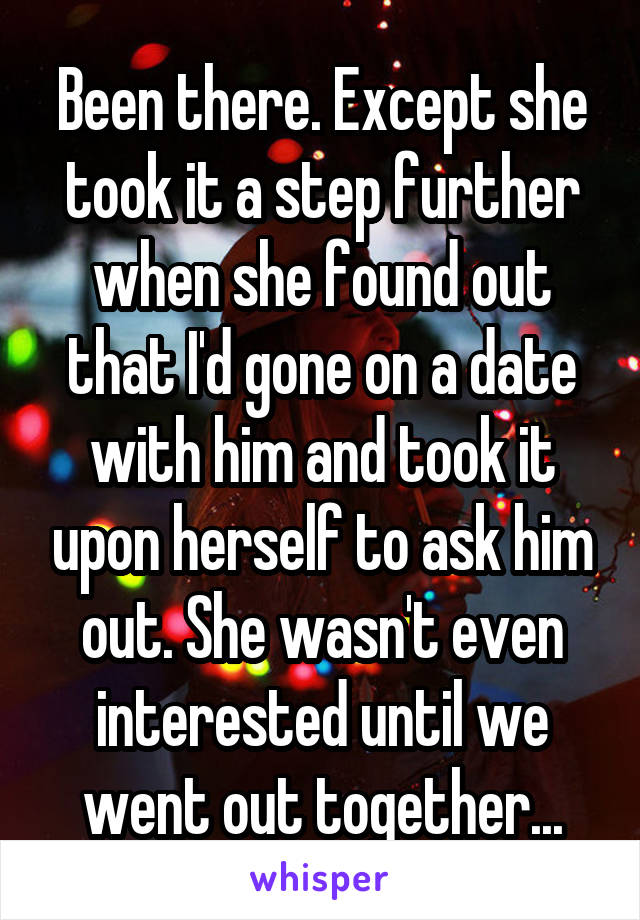 Been there. Except she took it a step further when she found out that I'd gone on a date with him and took it upon herself to ask him out. She wasn't even interested until we went out together...