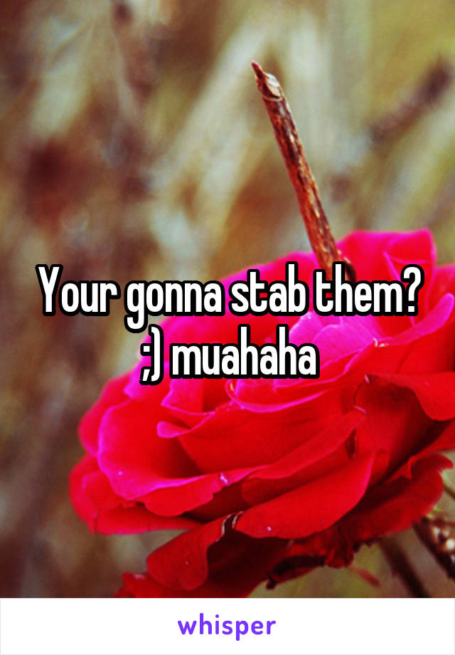 Your gonna stab them? ;) muahaha