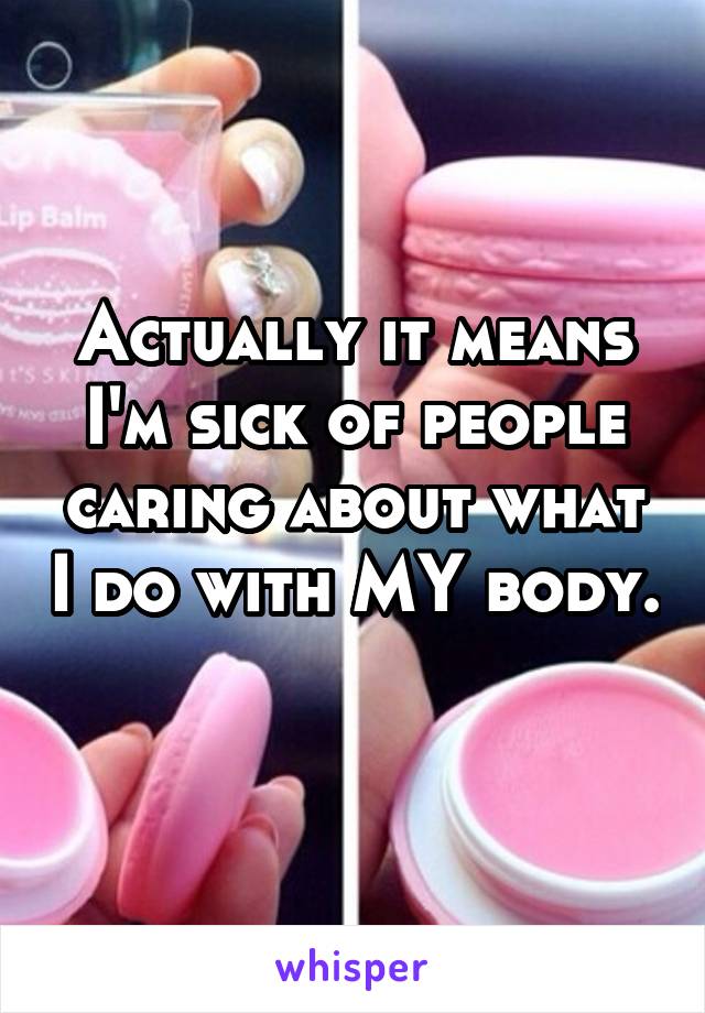 Actually it means I'm sick of people caring about what I do with MY body. 