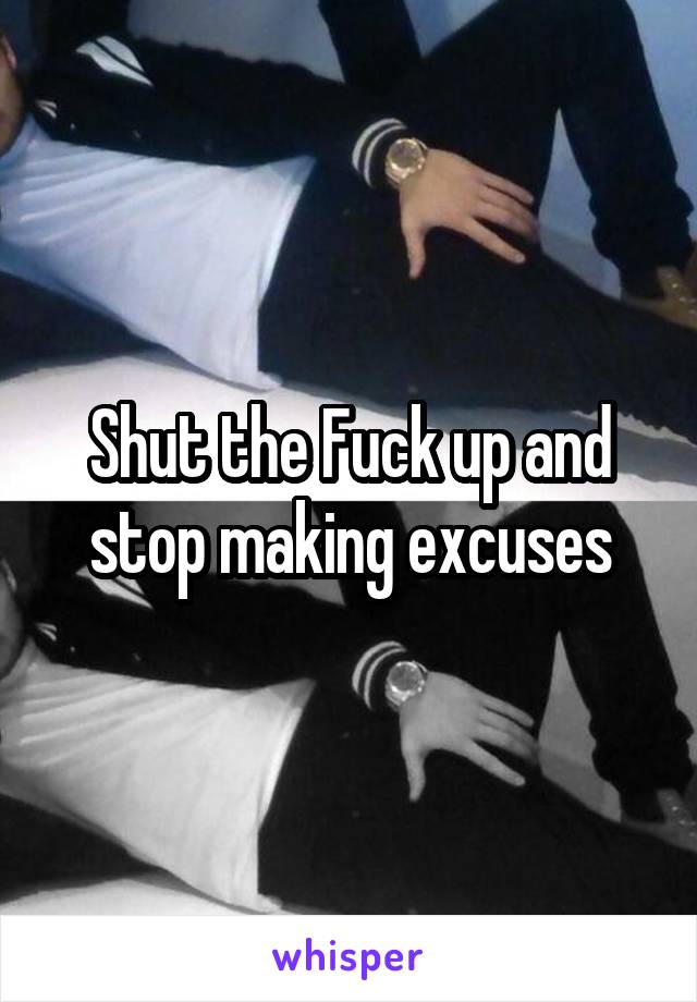 Shut the Fuck up and stop making excuses