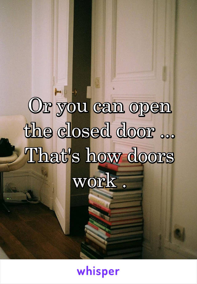 Or you can open the closed door ... That's how doors work .