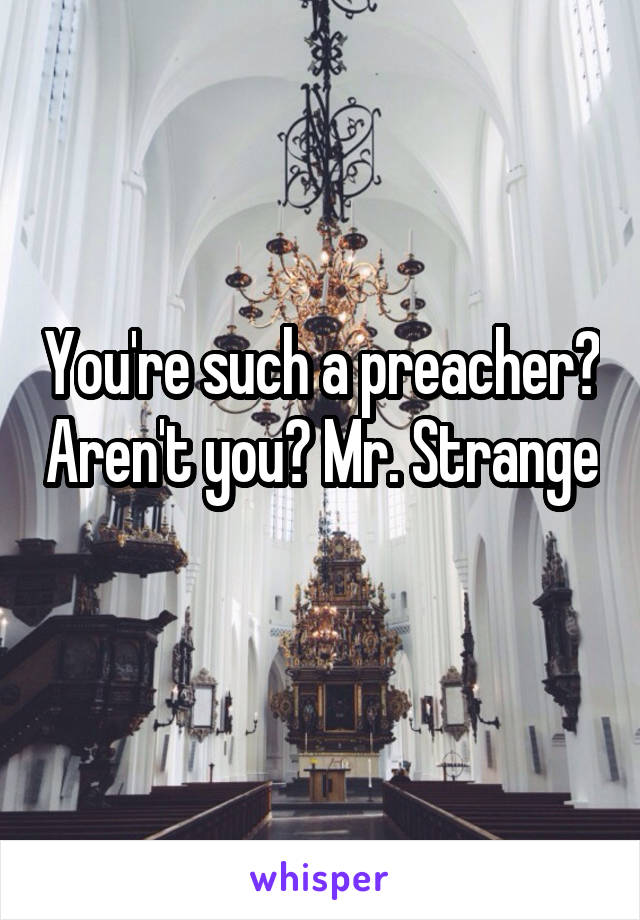 You're such a preacher? Aren't you? Mr. Strange 