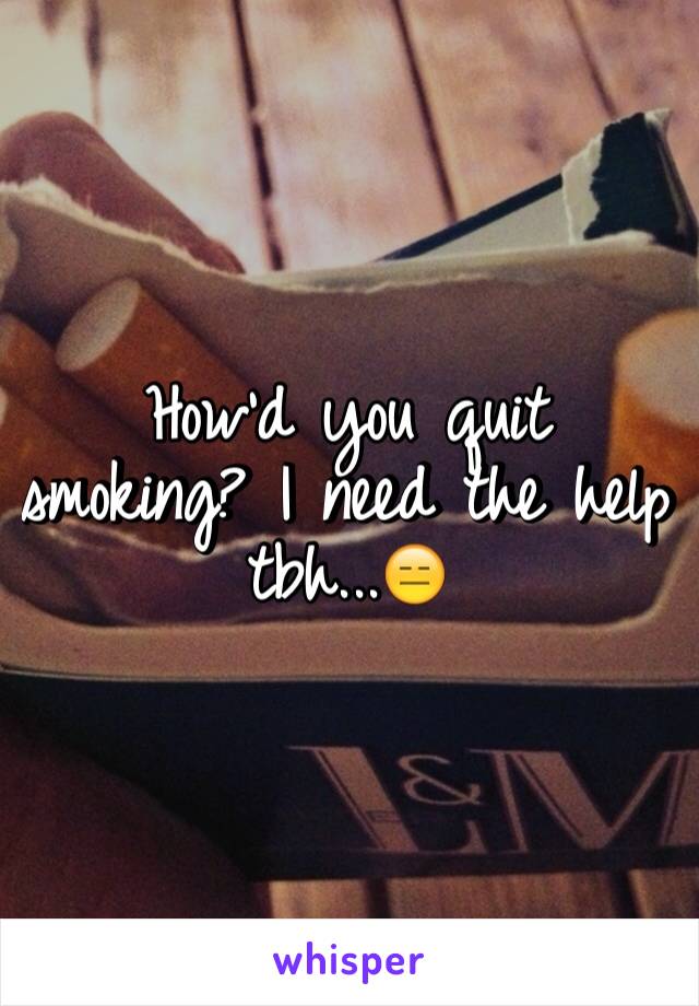 How'd you quit smoking? I need the help tbh...😑