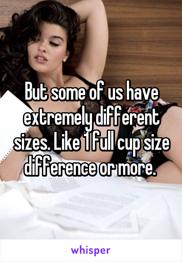 But some of us have extremely different sizes. Like 1 full cup size difference or more. 