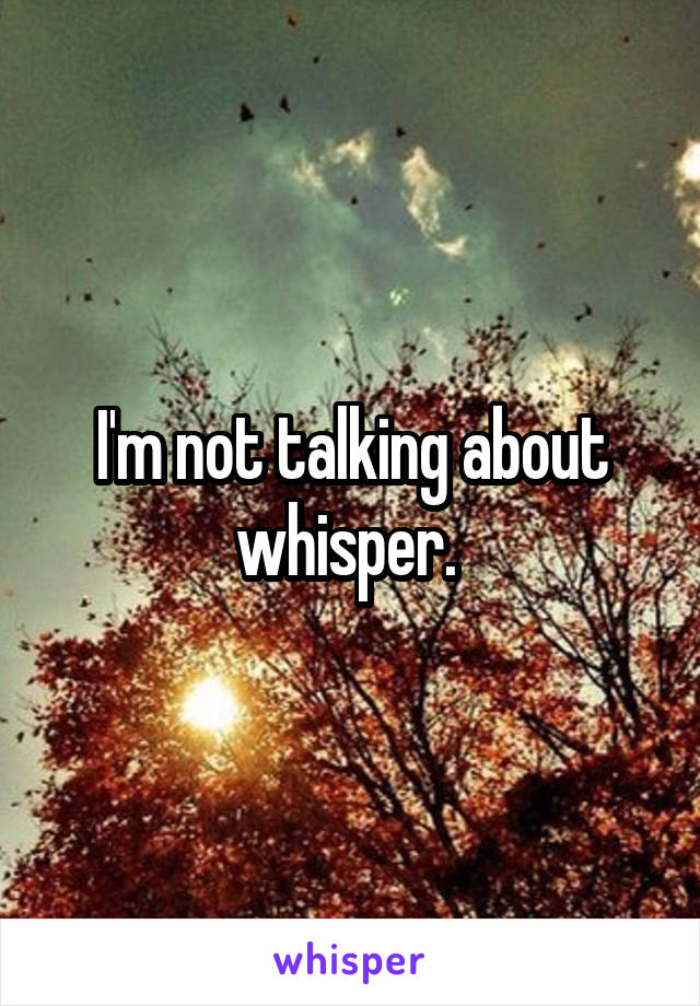 I'm not talking about whisper. 