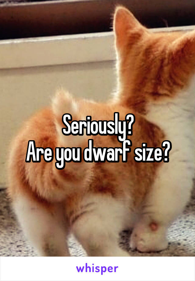 Seriously?
Are you dwarf size?