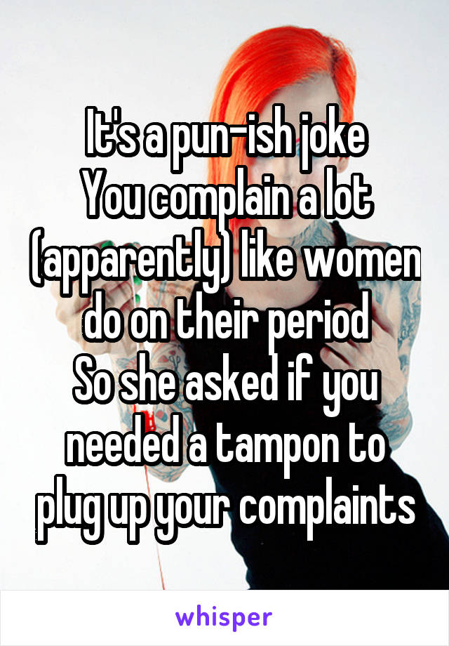 It's a pun-ish joke
You complain a lot (apparently) like women do on their period
So she asked if you needed a tampon to plug up your complaints
