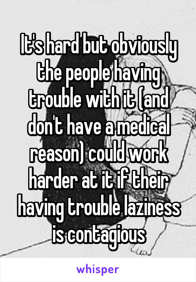It's hard but obviously the people having trouble with it (and don't have a medical reason) could work harder at it if their having trouble laziness is contagious