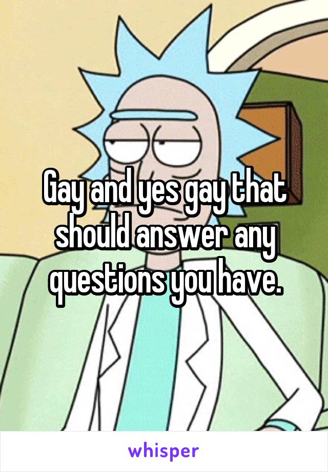 Gay and yes gay that should answer any questions you have.