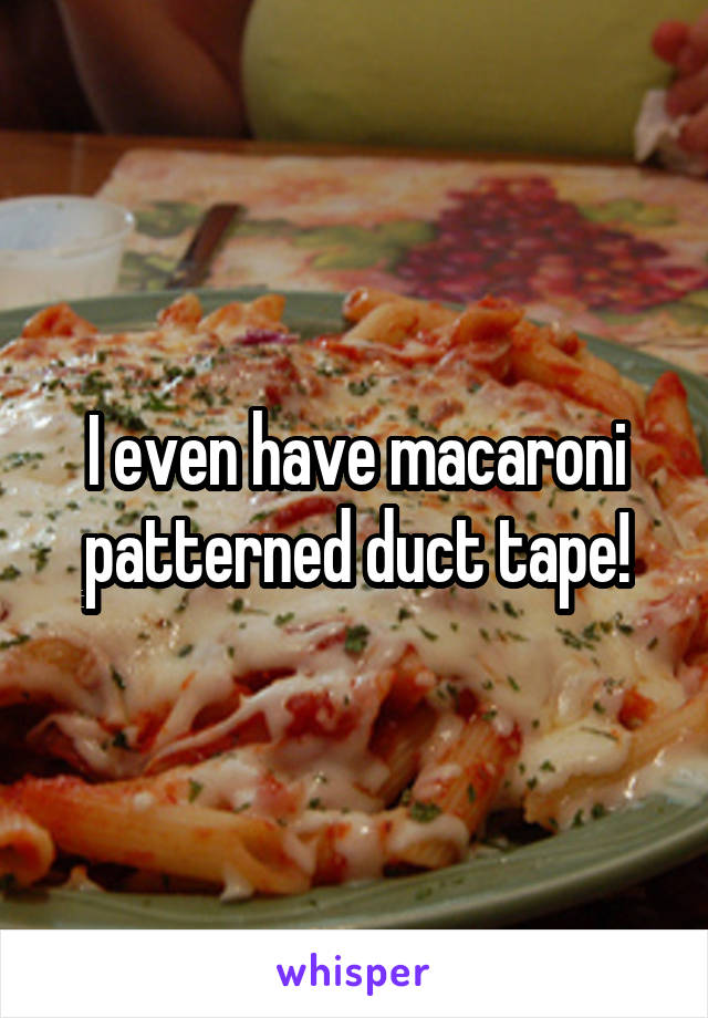 I even have macaroni patterned duct tape!