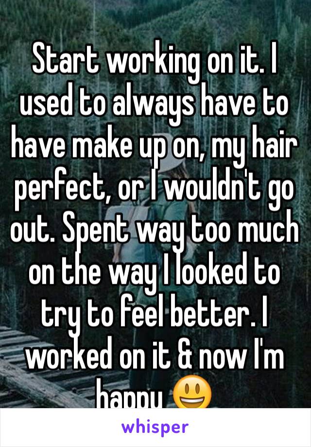 Start working on it. I used to always have to have make up on, my hair perfect, or I wouldn't go out. Spent way too much on the way I looked to try to feel better. I worked on it & now I'm happy 😃