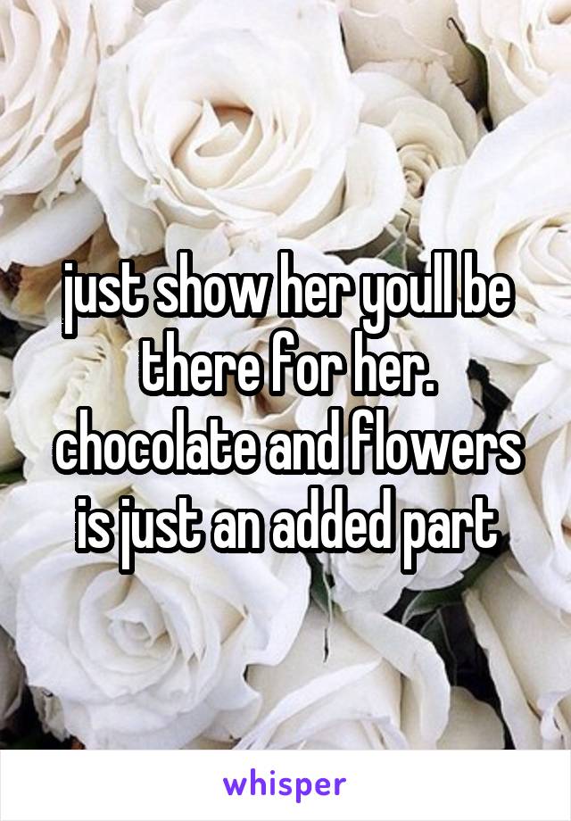 just show her youll be there for her. chocolate and flowers is just an added part