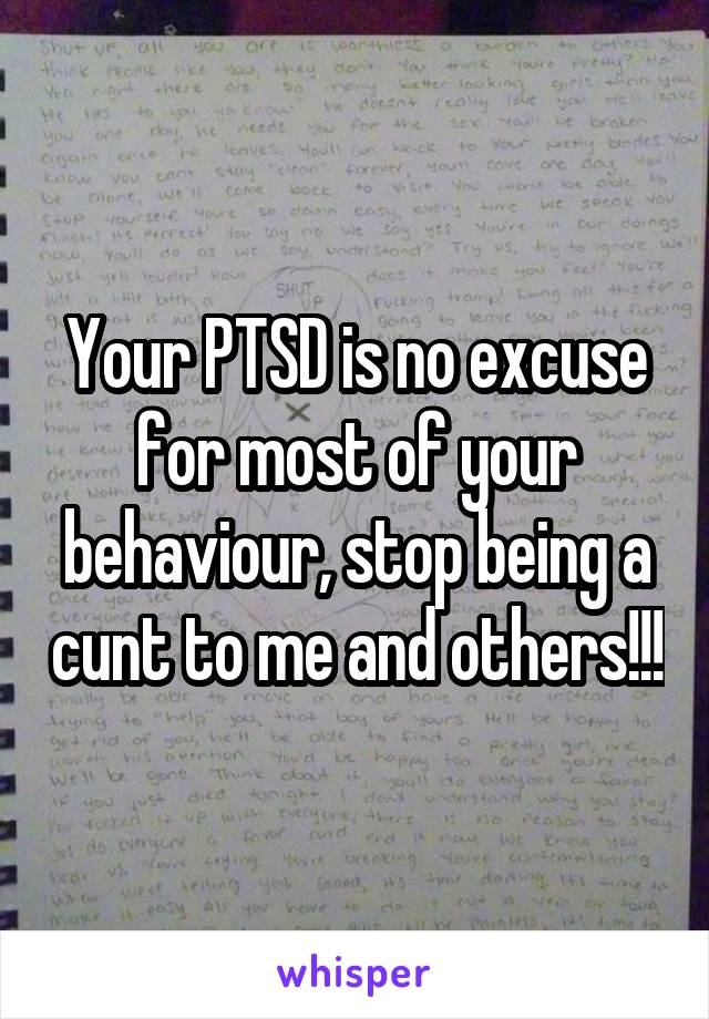 Your PTSD is no excuse for most of your behaviour, stop being a cunt to me and others!!!