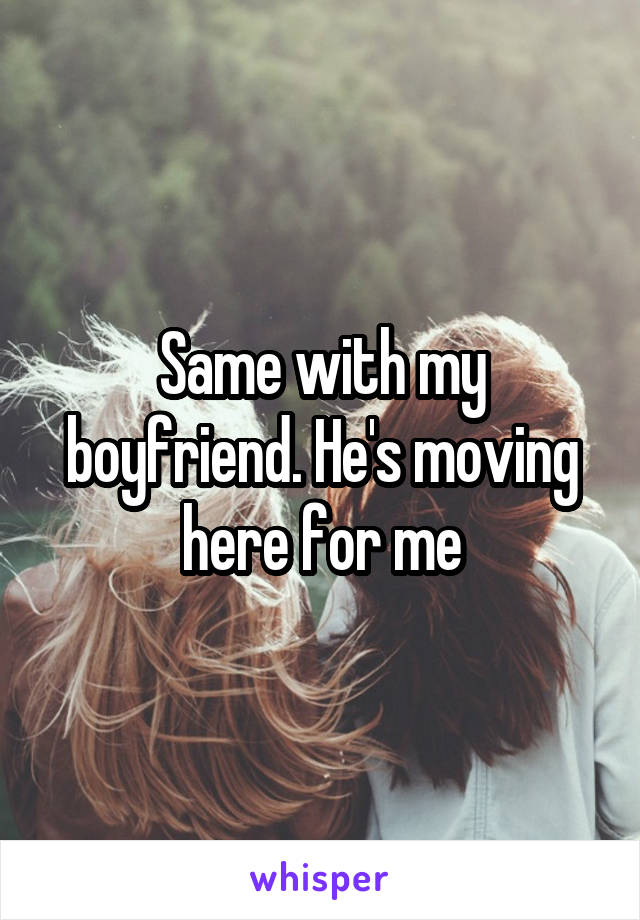 Same with my boyfriend. He's moving here for me
