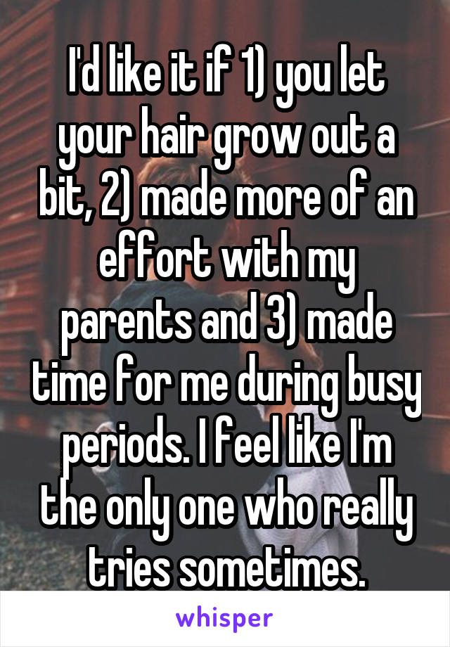 I'd like it if 1) you let your hair grow out a bit, 2) made more of an effort with my parents and 3) made time for me during busy periods. I feel like I'm the only one who really tries sometimes.