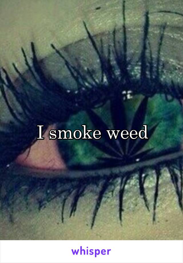 I smoke weed