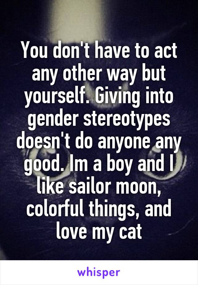 You don't have to act any other way but yourself. Giving into gender stereotypes doesn't do anyone any good. Im a boy and I like sailor moon, colorful things, and love my cat