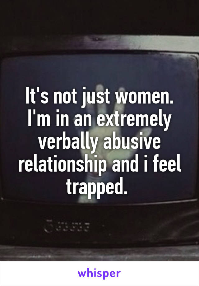 It's not just women. I'm in an extremely verbally abusive relationship and i feel trapped. 