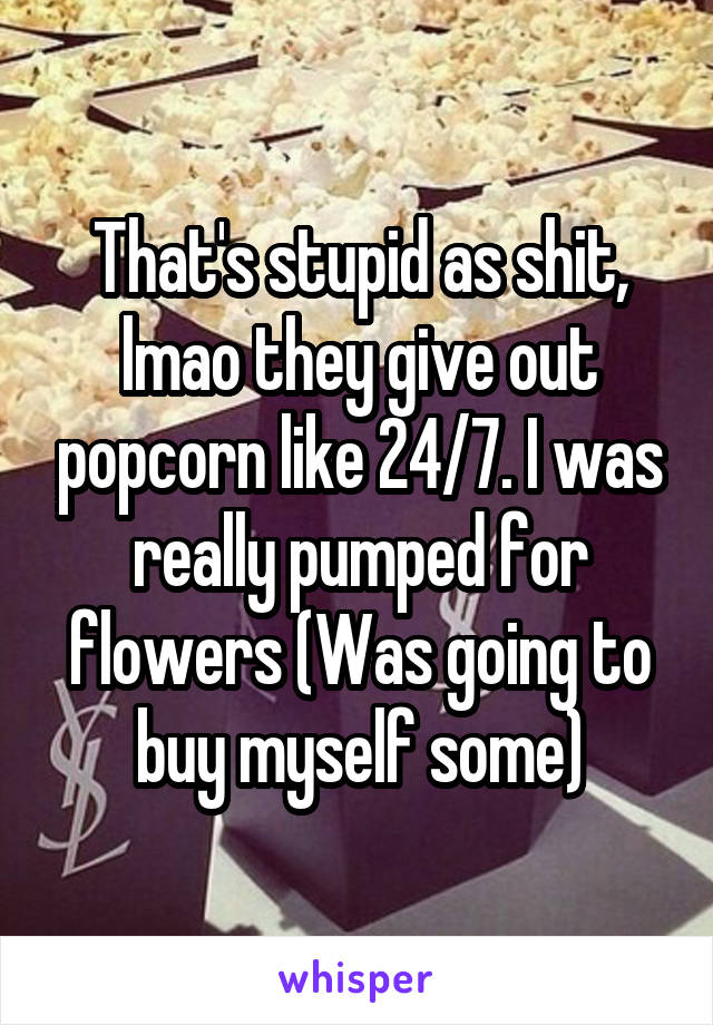 That's stupid as shit, lmao they give out popcorn like 24/7. I was really pumped for flowers (Was going to buy myself some)
