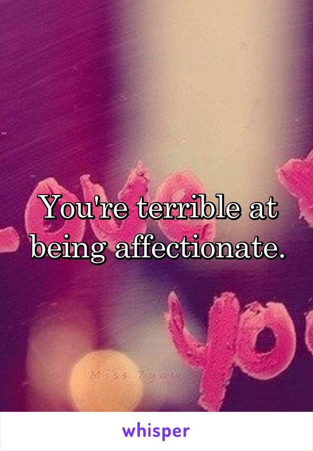 You're terrible at being affectionate.