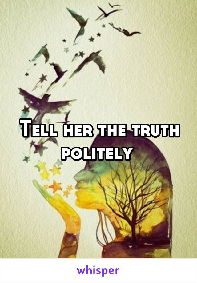 Tell her the truth politely 