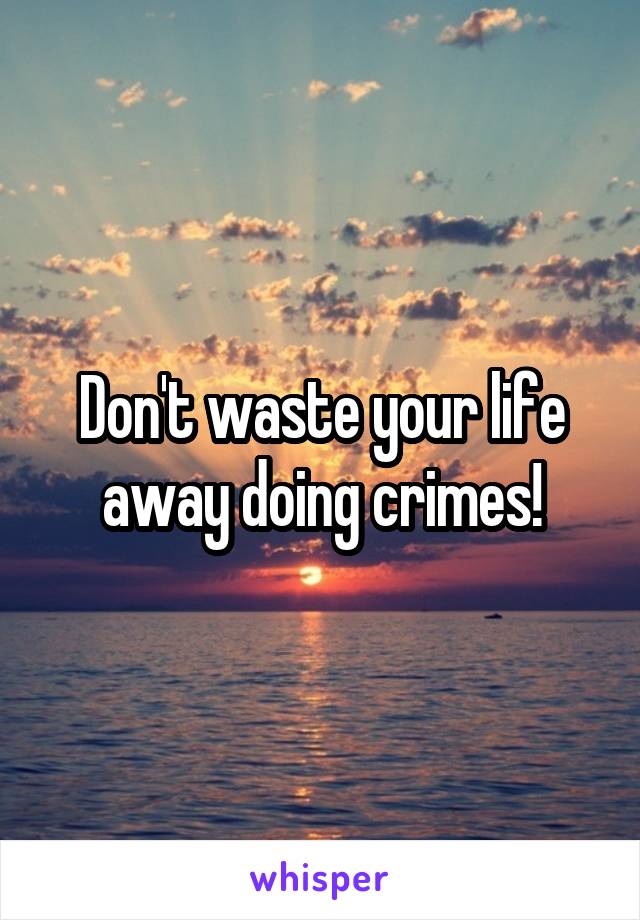 Don't waste your life away doing crimes!