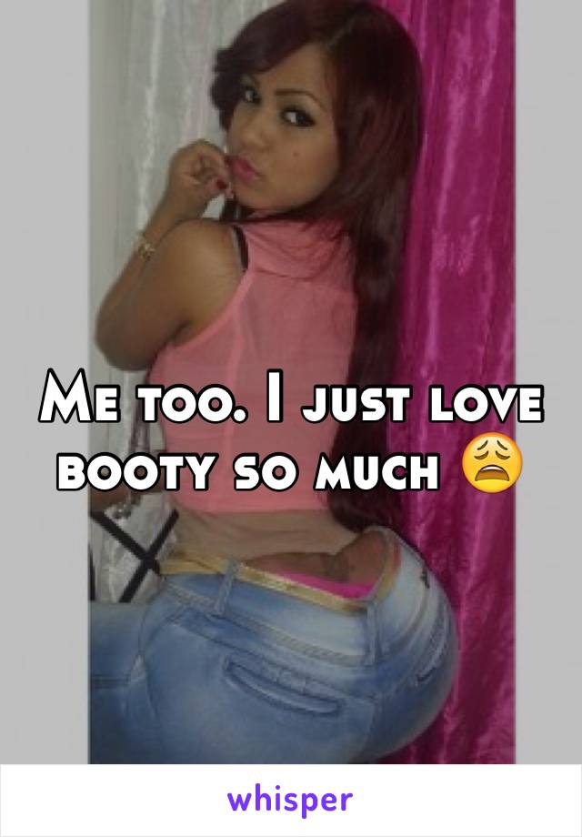 Me too. I just love booty so much 😩