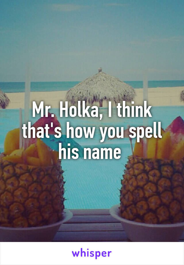 Mr. Holka, I think that's how you spell his name 