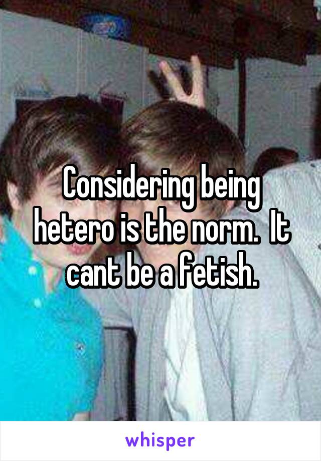 Considering being hetero is the norm.  It cant be a fetish.