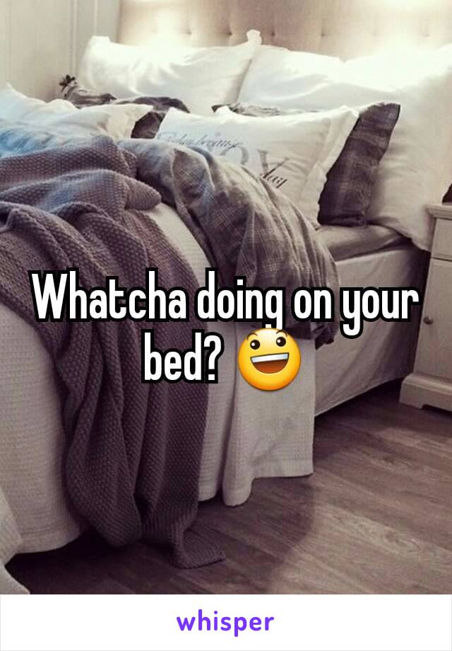 Whatcha doing on your bed? 😃
