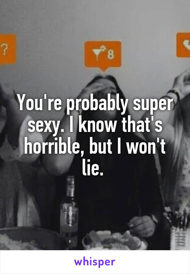 You're probably super sexy. I know that's horrible, but I won't lie. 