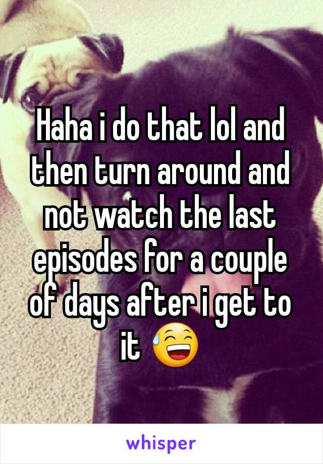Haha i do that lol and then turn around and not watch the last episodes for a couple of days after i get to it 😅