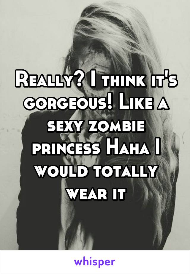 Really? I think it's gorgeous! Like a sexy zombie princess Haha I would totally wear it