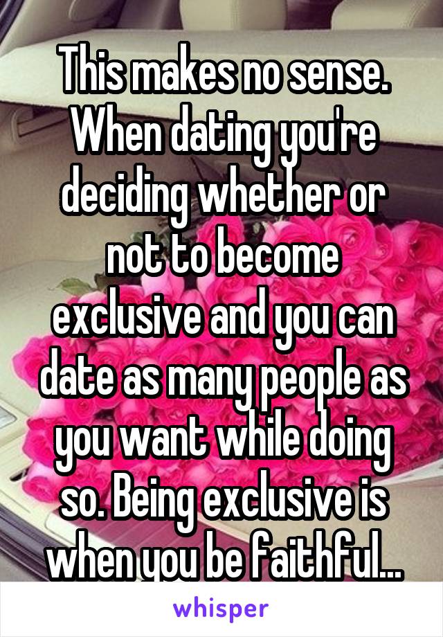 This makes no sense. When dating you're deciding whether or not to become exclusive and you can date as many people as you want while doing so. Being exclusive is when you be faithful...