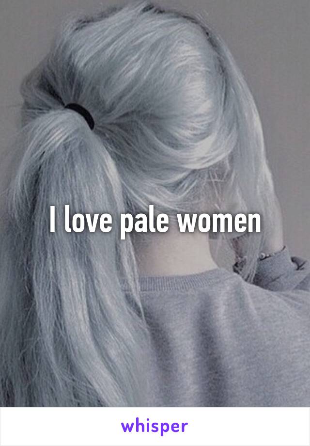 I love pale women