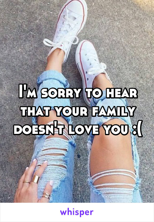 I'm sorry to hear that your family doesn't love you :(