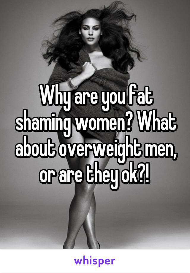 Why are you fat shaming women? What about overweight men, or are they ok?! 