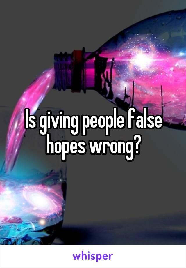 Is giving people false hopes wrong?