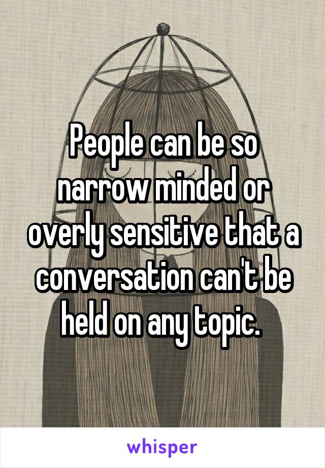 People can be so narrow minded or overly sensitive that a conversation can't be held on any topic. 