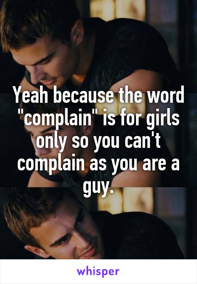 Yeah because the word "complain" is for girls only so you can't complain as you are a guy.