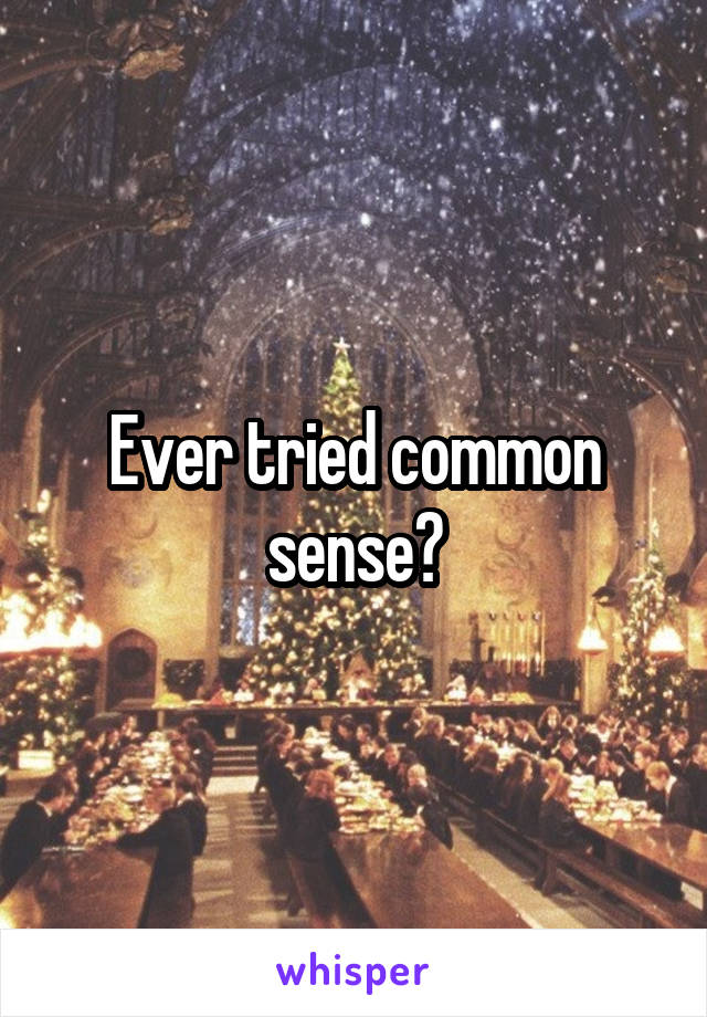 Ever tried common sense?