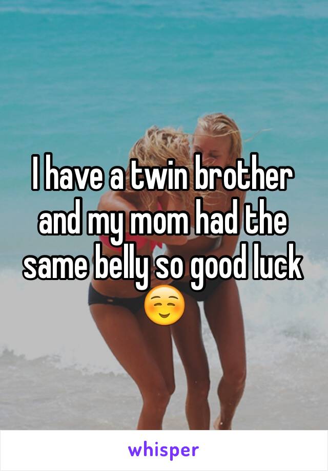 I have a twin brother and my mom had the same belly so good luck☺️