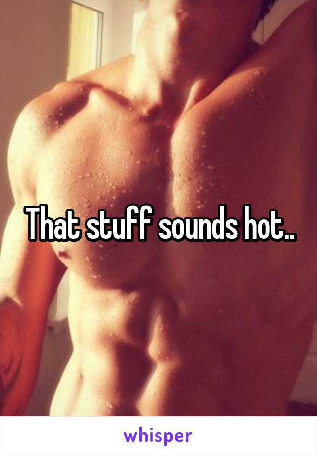 That stuff sounds hot..