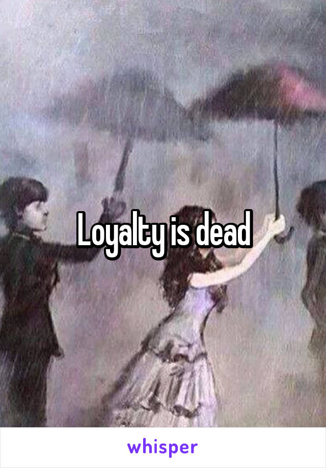 Loyalty is dead