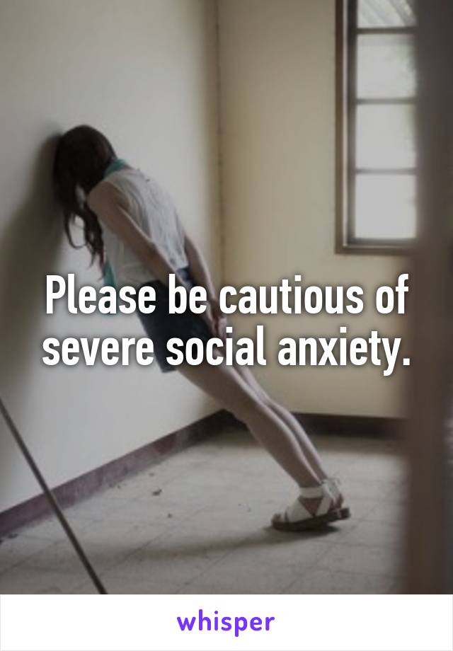 Please be cautious of severe social anxiety.