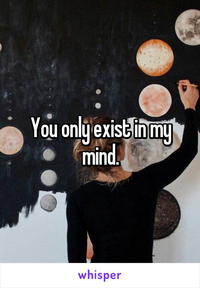 You only exist in my mind.