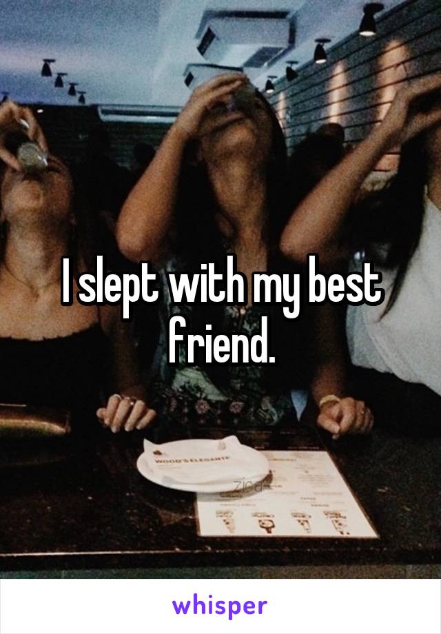 I slept with my best friend.