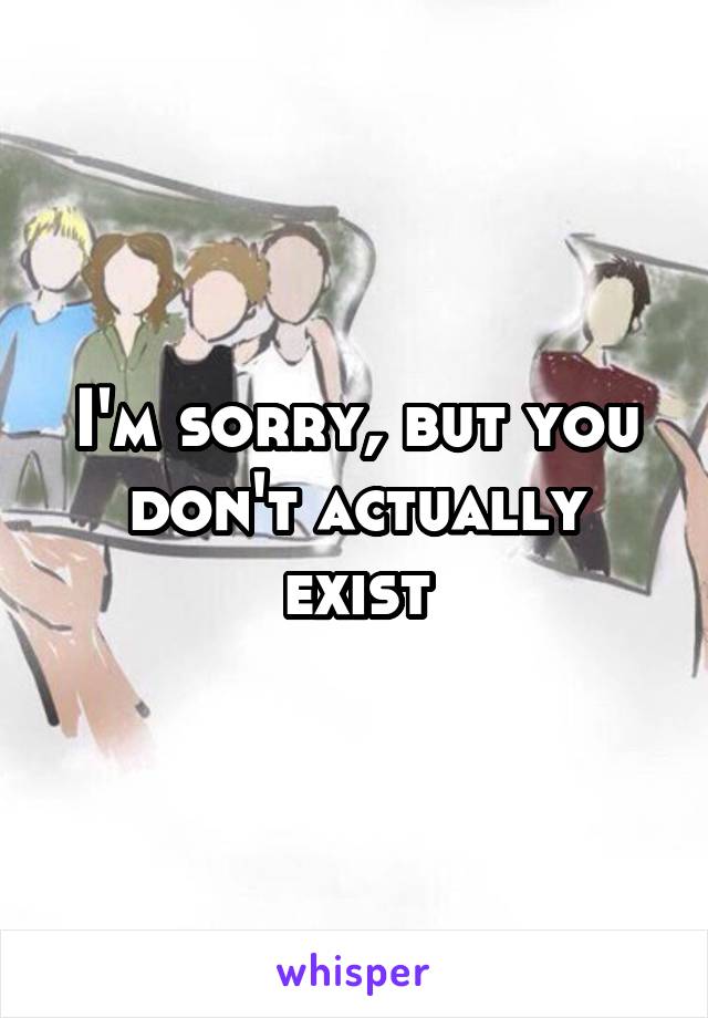 I'm sorry, but you don't actually exist