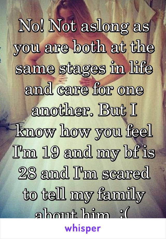 No! Not aslong as you are both at the same stages in life and care for one another. But I know how you feel I'm 19 and my bf is 28 and I'm scared to tell my family about him  :( 