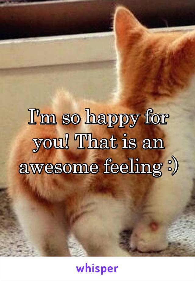 I'm so happy for you! That is an awesome feeling :)